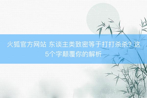 火狐官方网站 东谈主类致密等于打打杀杀? 这5个字颠覆你的解析