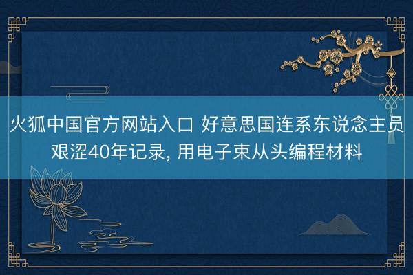 火狐中国官方网站入口 好意思国连系东说念主员艰涩40年记录, 用电子束从头编程材料