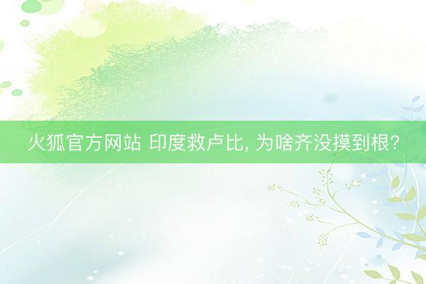 火狐官方网站 印度救卢比， 为啥齐没摸到根?