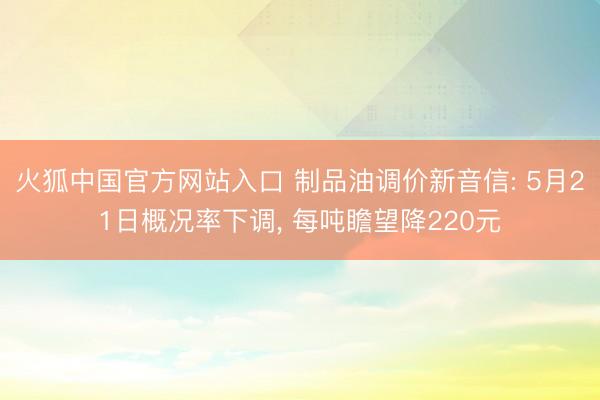 火狐中国官方网站入口 制品油调价新音信: 5月21日概况率下调， 每吨瞻望降220元
