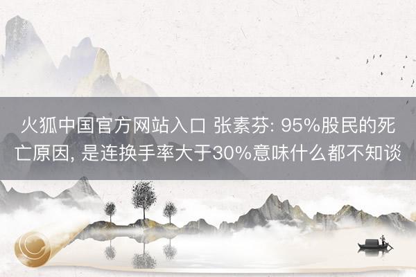 火狐中国官方网站入口 张素芬: 95%股民的死亡原因， 是连换手率大于30%意味什么都不知谈