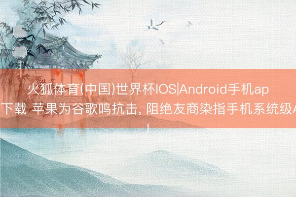 火狐体育(中国)世界杯IOS|Android手机app下载 苹果为谷歌鸣抗击， 阻绝友商染指手机系统级AI
