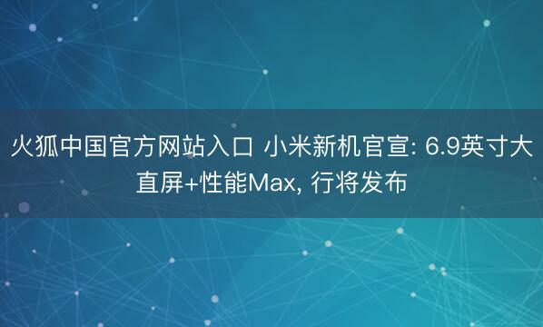 火狐中国官方网站入口 小米新机官宣: 6.9英寸大直屏+性能Max, 行将发布