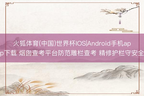 火狐体育(中国)世界杯IOS|Android手机app下载 烟囱查考平台防范雕栏查考 精修护栏守安全