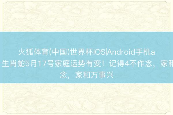 火狐体育(中国)世界杯IOS|Android手机app下载 生肖蛇5月17号家庭运势