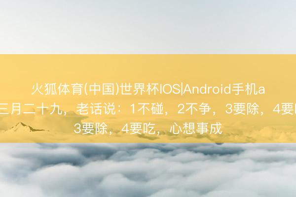 火狐体育(中国)世界杯IOS|Android手机app下载 当天三月二十九，老话说：