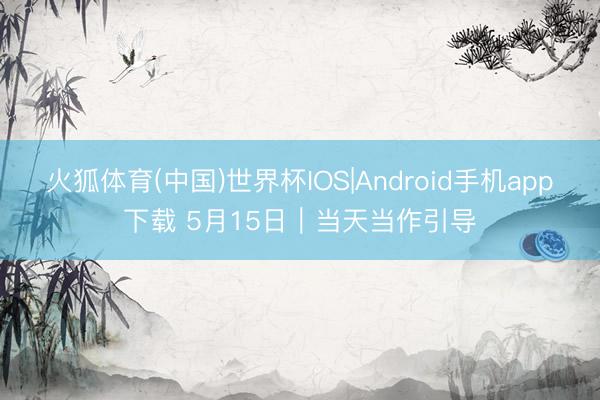火狐体育(中国)世界杯IOS|Android手机app下载 5月15日｜当天当作引导