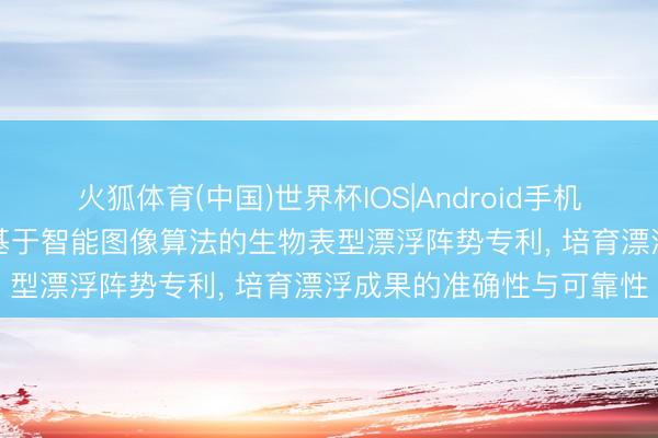 火狐体育(中国)世界杯IOS|Android手机app下载 古奥基因请求基于智能图像算法的生物表型漂浮阵势专利, 培育漂浮成果的准确性与可靠性