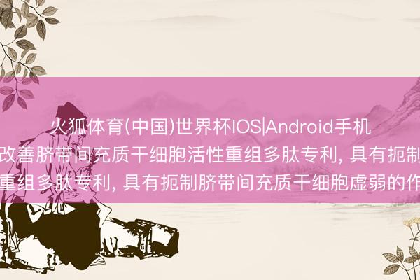 火狐体育(中国)世界杯IOS|Android手机app下载 湘江试验室请求改善脐带间充质干细胞活性重组多肽专利， 具有扼制脐带间充质干细胞虚弱的作用