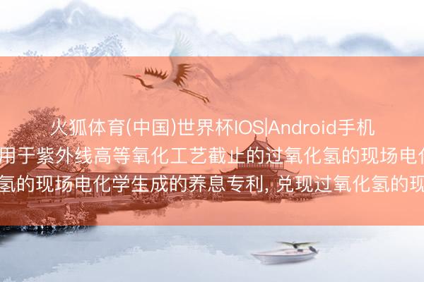 火狐体育(中国)世界杯IOS|Android手机app下载 懿华水管束肯求用于紫外线高等氧化工艺截止的过氧化氢的现场电化学生成的养息专利， 兑现过氧化氢的现场电化学生成