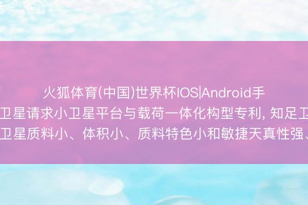 火狐体育(中国)世界杯IOS|Android手机app下载 航天东方红卫星请求小卫星平台与载荷一体化构型专利， 知足卫星质料小、体积小、质料特色小和敏捷天真性强、成像质料高的策画条款