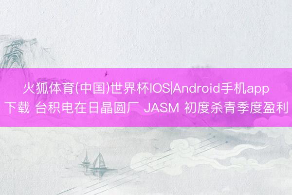 火狐体育(中国)世界杯IOS|Android手机app下载 台积电在日晶圆厂 JASM 初度杀青季度盈利