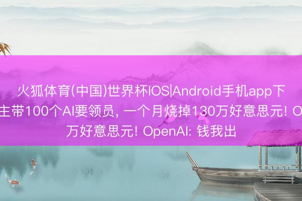 火狐体育(中国)世界杯IOS|Android手机app下载 3个东说念主带100个AI要领员， 一个月烧掉130万好意思元! OpenAI: 钱我出