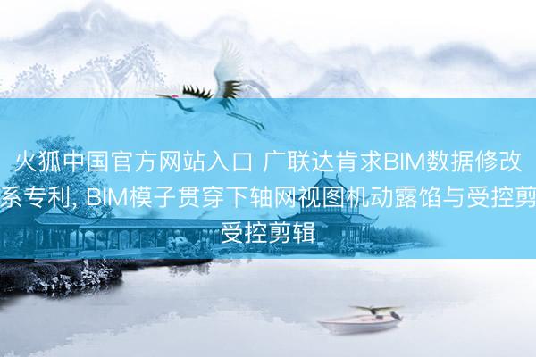 火狐中国官方网站入口 广联达肯求BIM数据修改联系专利， BIM模子贯穿下轴网视图机动露馅与受控剪辑