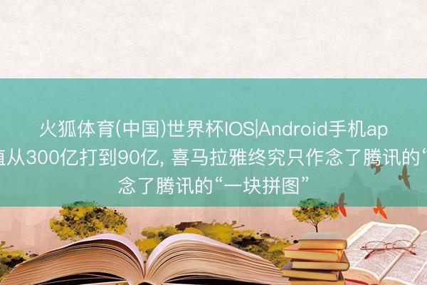 火狐体育(中国)世界杯IOS|Android手机app下载 估值从300亿打到90亿, 喜马拉雅终究只作念了腾讯的“一块拼图”