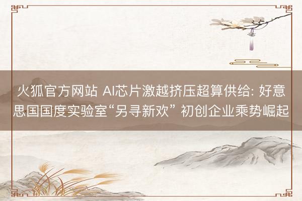 火狐官方网站 AI芯片激越挤压超算供给: 好意思国国度实验室“另寻新欢” 初创企业乘势崛起