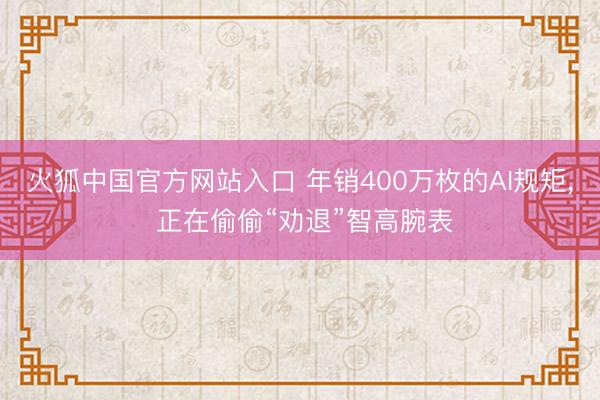火狐中国官方网站入口 年销400万枚的AI规矩， 正在偷偷“劝退”智高腕表