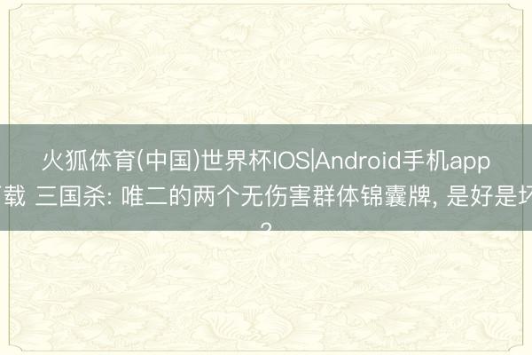 火狐体育(中国)世界杯IOS|Android手机app下载 三国杀: 唯二的两个无伤害群体锦囊牌， 是好是坏?