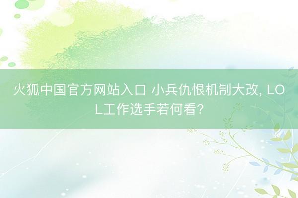 火狐中国官方网站入口 小兵仇恨机制大改, LOL工作选手若何看?