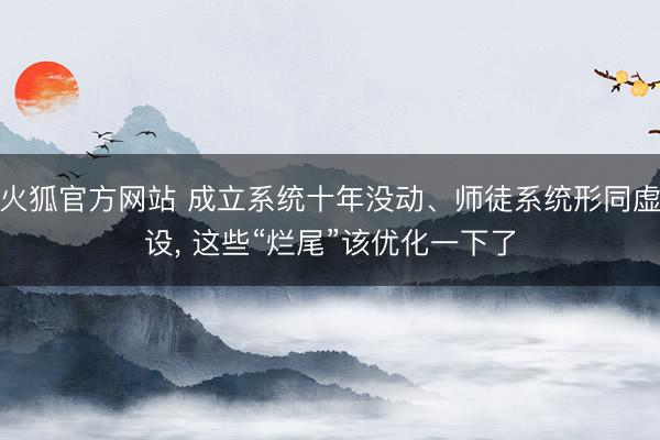 火狐官方网站 成立系统十年没动、师徒系统形同虚设, 这些“烂尾”该优化一下了
