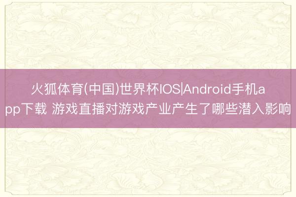 火狐体育(中国)世界杯IOS|Android手机app下载 游戏直播对游戏产业产生了哪些潜入影响