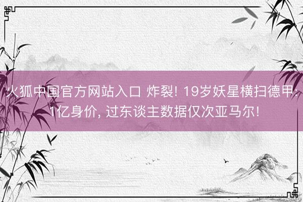 火狐中国官方网站入口 炸裂! 19岁妖星横扫德甲: 1亿身价， 过东谈主数据仅次亚马尔!