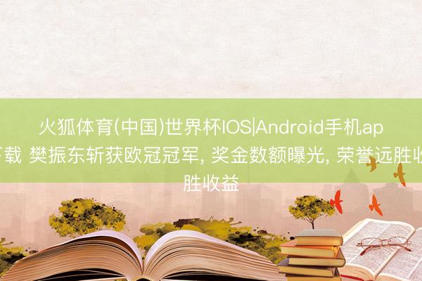 火狐体育(中国)世界杯IOS|Android手机app下载 樊振东斩获欧冠冠军， 奖金数额曝光， 荣誉远胜收益
