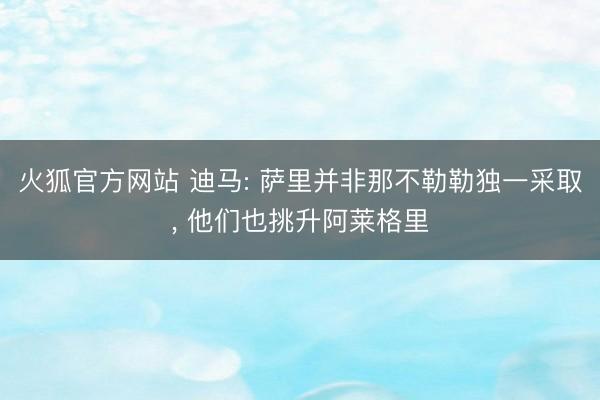 火狐官方网站 迪马: 萨里并非那不勒勒独一采取, 他们也挑升阿莱格里