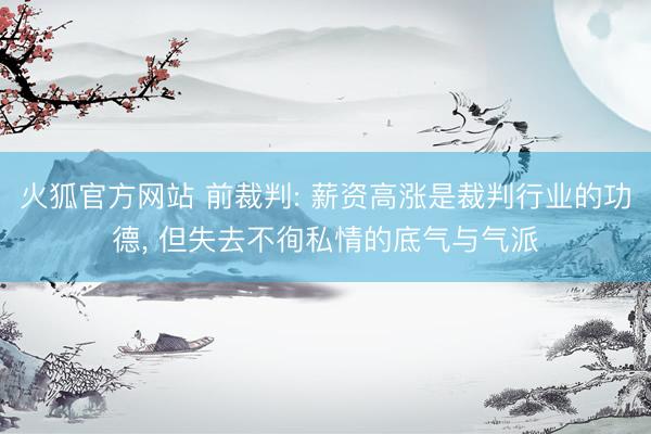 火狐官方网站 前裁判: 薪资高涨是裁判行业的功德， 但失去不徇私情的底气与气派