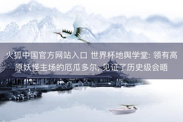 火狐中国官方网站入口 世界杯地舆学堂: 领有高原妖怪主场的厄瓜多尔， 见证了历史级会晤