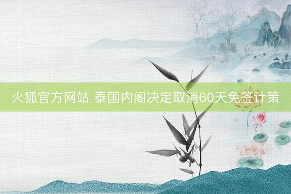 火狐官方网站 泰国内阁决定取消60天免签计策