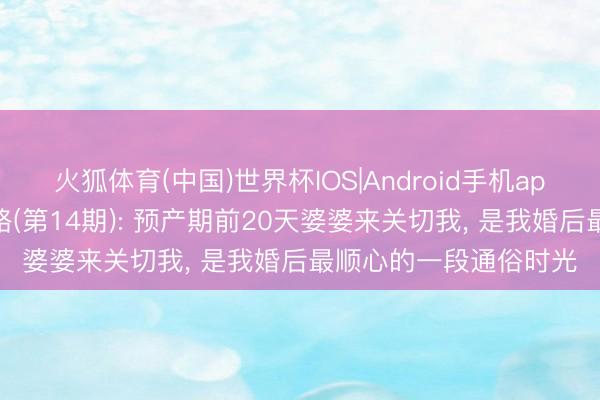 火狐体育(中国)世界杯IOS|Android手机app下载 半生风雨婚配路(第14期): 预产期前20天婆婆来关切我， 是我婚后最顺心的一段通俗时光