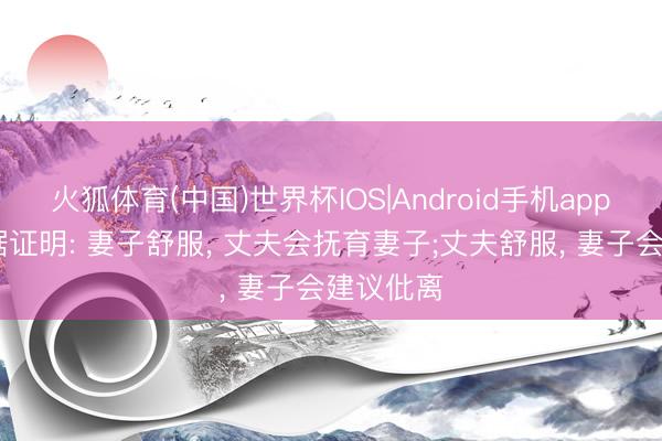 火狐体育(中国)世界杯IOS|Android手机app下载 数据证明: 妻子舒服, 丈夫会抚育妻子;丈夫舒服, 妻子会建议仳离