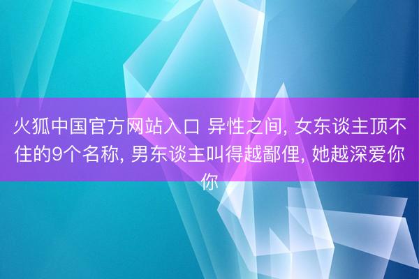 火狐中国官方网站入口 异性之间， 女东谈主顶不住的9个名称， 男东谈主叫得越鄙俚， 她越深爱你