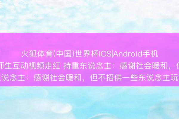 火狐体育(中国)世界杯IOS|Android手机app下载 北京一特教中心师生互动视频走红 持重东说念主：感谢社会暖和，但不招供一些东说念主玩梗
