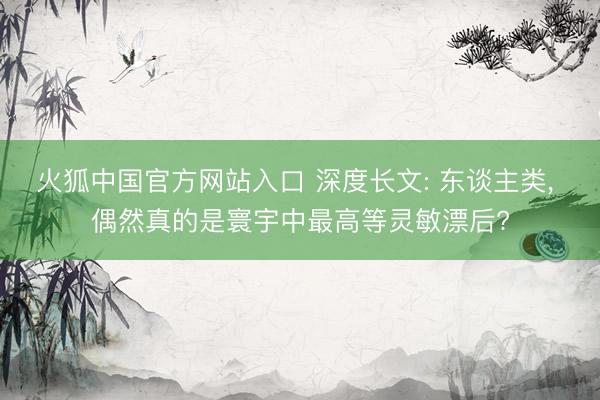 火狐中国官方网站入口 深度长文: 东谈主类, 偶然真的是寰宇中最高等灵敏漂后?