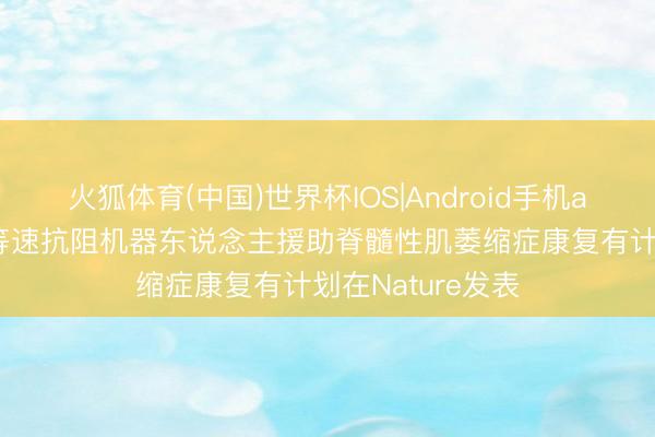 火狐体育(中国)世界杯IOS|Android手机app下载 可穿着等速抗阻机器东说念主援助脊髓性肌萎缩症康复有计划在Nature发表