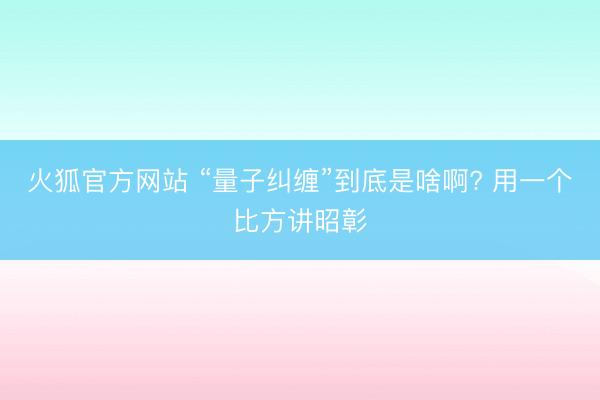 火狐官方网站 “量子纠缠”到底是啥啊? 用一个比方讲昭彰