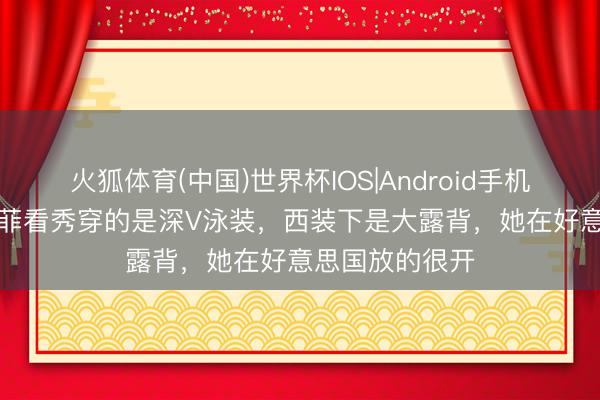 火狐体育(中国)世界杯IOS|Android手机app下载 刘亦菲看秀穿的是深V泳装,西装下是大露背,她在好意思国放的很开