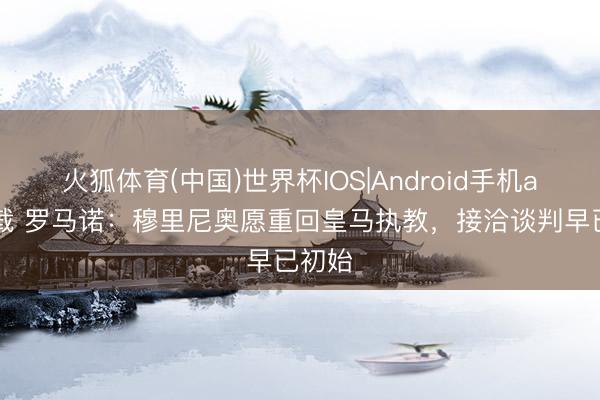 火狐体育(中国)世界杯IOS|Android手机app下载 罗马诺:穆里尼奥愿重回皇马执教,接洽谈判早已初始
