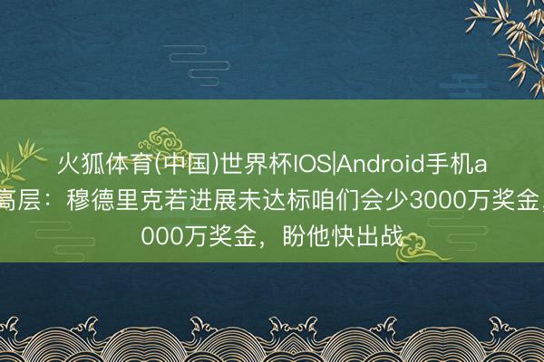 火狐体育(中国)世界杯IOS|Android手机app下载 矿工高层:穆德里克若进展未达标咱们会少3000万奖金,盼他快出战