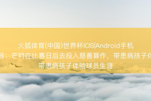 火狐体育(中国)世界杯IOS|Android手机app下载 邮报：芒特在比赛日后去投入慈善算作，带患病孩子体验球员生涯