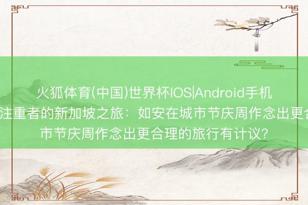 火狐体育(中国)世界杯IOS|Android手机app下载 好意思食注重者的新加坡之旅：如安在城市节庆周作念出更合理的旅行有计议？