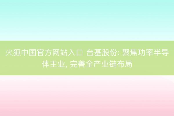 火狐中国官方网站入口 台基股份: 聚焦功率半导体主业, 完善全产业链布局