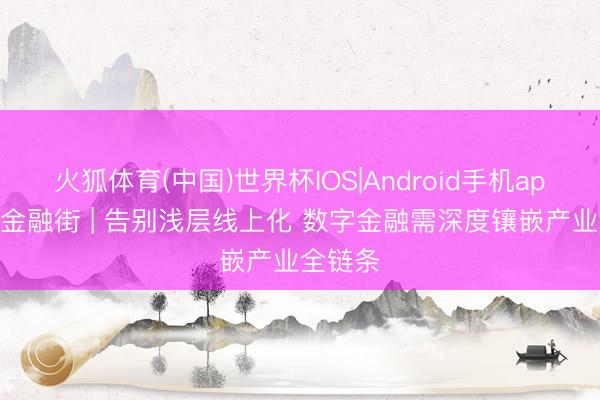 火狐体育(中国)世界杯IOS|Android手机app下载 金融街 | 告别浅层线上化 数字金融需深度镶嵌产业全链条