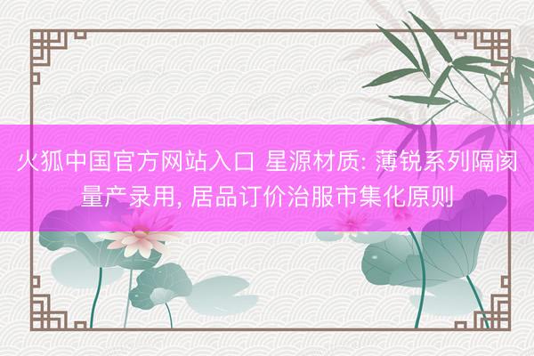 火狐中国官方网站入口 星源材质: 薄锐系列隔阂量产录用， 居品订价治服市集化原则