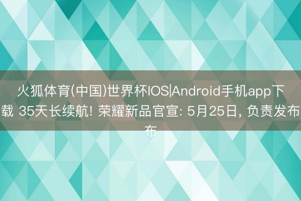火狐体育(中国)世界杯IOS|Android手机app下载 35天长续航! 荣耀新品官宣: 5月25日, 负责发布