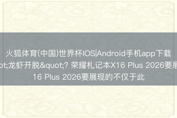 火狐体育(中国)世界杯IOS|Android手机app下载 五千元的"龙虾开脱"? 荣耀札记本X16 Plus 2026要展现的不仅于此