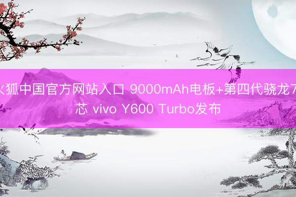 火狐中国官方网站入口 9000mAh电板+第四代骁龙7s芯 vivo Y600 Turbo发布