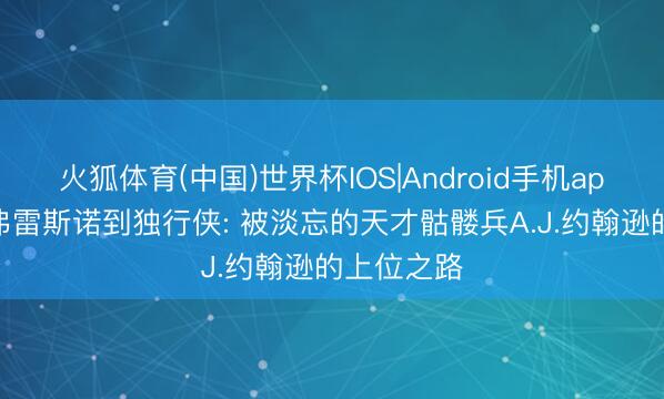 火狐体育(中国)世界杯IOS|Android手机app下载 从弗雷斯诺到独行侠: 被淡忘的天才骷髅兵A.J.约翰逊的上位之路